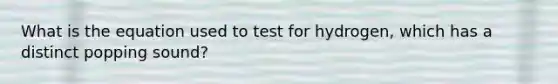 What is the equation used to test for hydrogen, which has a distinct popping sound?