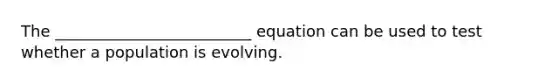 The _________________________ equation can be used to test whether a population is evolving.