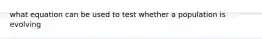 what equation can be used to test whether a population is evolving