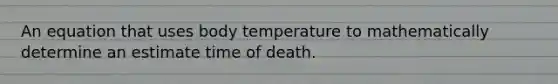 An equation that uses body temperature to mathematically determine an estimate time of death.