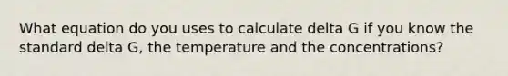 What equation do you uses to calculate delta G if you know the standard delta G, the temperature and the concentrations?