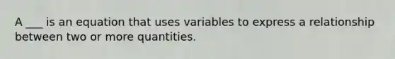 A ___ is an equation that uses variables to express a relationship between two or more quantities.