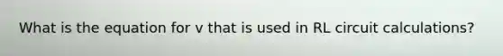 What is the equation for v that is used in RL circuit calculations?