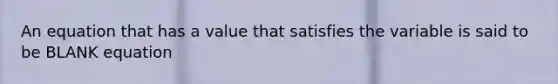 An equation that has a value that satisfies the variable is said to be BLANK equation