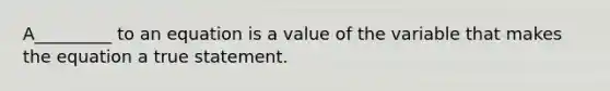 A_________ to an equation is a value of the variable that makes the equation a true statement.