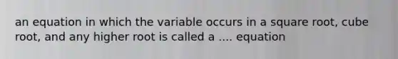 an equation in which the variable occurs in a square root, cube root, and any higher root is called a .... equation