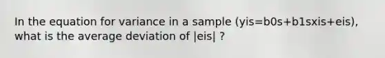 In the equation for variance in a sample (yis=b0s+b1sxis+eis), what is the average deviation of |eis| ?