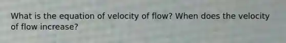 What is the equation of velocity of flow? When does the velocity of flow increase?