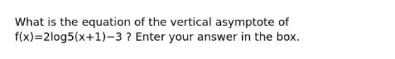 What is the equation of the vertical asymptote of f(x)=2log5(x+1)−3 ? Enter your answer in the box.