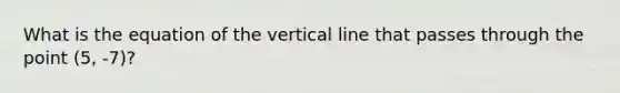 What is the equation of the vertical line that passes through the point (5, -7)?