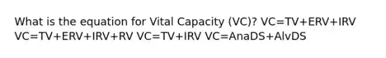 What is the equation for Vital Capacity (VC)? VC=TV+ERV+IRV VC=TV+ERV+IRV+RV VC=TV+IRV VC=AnaDS+AlvDS