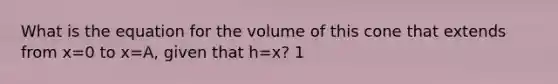 What is the equation for the volume of this cone that extends from x=0 to x=A, given that h=x? 1