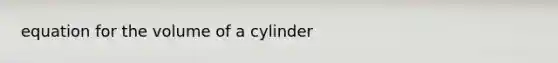 equation for the <a href='https://www.questionai.com/knowledge/kHdXzWBXSB-volume-of-a-cylinder' class='anchor-knowledge'>volume of a cylinder</a>