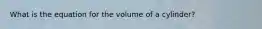 What is the equation for the volume of a cylinder?