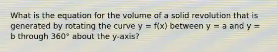 What is the equation for the volume of a solid revolution that is generated by rotating the curve y = f(x) between y = a and y = b through 360° about the y-axis?