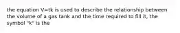 the equation V=tk is used to describe the relationship between the volume of a gas tank and the time required to fill it, the symbol "k" is the