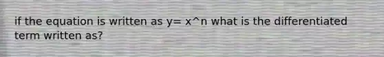 if the equation is written as y= x^n what is the differentiated term written as?