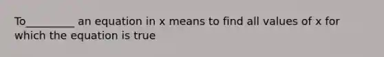 To_________ an equation in x means to find all values of x for which the equation is true