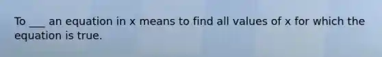 To ___ an equation in x means to find all values of x for which the equation is true.