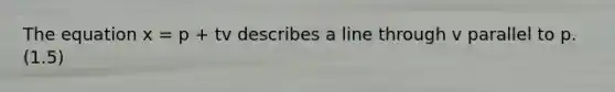 The equation x = p + tv describes a line through v parallel to p. (1.5)