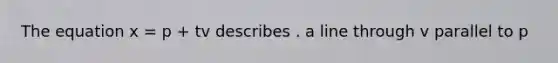 The equation x = p + tv describes . a line through v parallel to p