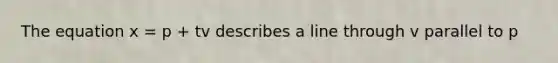 The equation x = p + tv describes a line through v parallel to p
