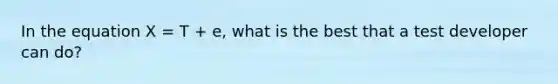 In the equation X = T + e, what is the best that a test developer can do?