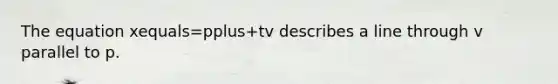 The equation xequals=pplus+tv describes a line through v parallel to p.