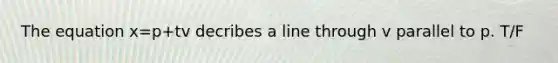The equation x=p+tv decribes a line through v parallel to p. T/F