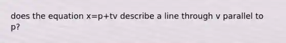 does the equation x=p+tv describe a line through v parallel to p?