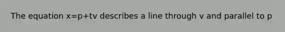 The equation x=p+tv describes a line through v and parallel to p