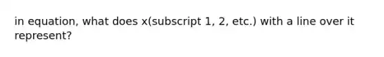 in equation, what does x(subscript 1, 2, etc.) with a line over it represent?