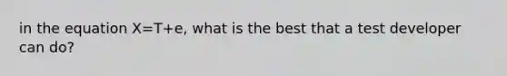 in the equation X=T+e, what is the best that a test developer can do?