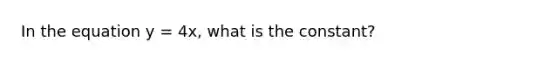 In the equation y = 4x, what is the constant?