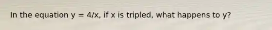 In the equation y = 4/x, if x is tripled, what happens to y?