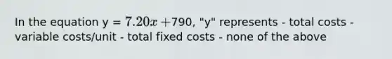 In the equation y​ = 7.20x​ +790,​ "y" represents - total costs - variable​ costs/unit - total fixed costs - none of the above