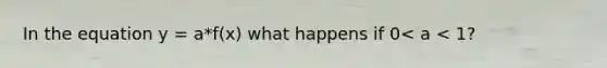 In the equation y = a*f(x) what happens if 0< a < 1?