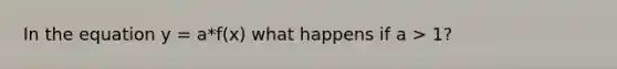In the equation y = a*f(x) what happens if a > 1?
