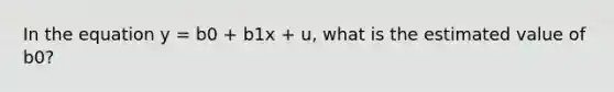 In the equation y = b0 + b1x + u, what is the estimated value of b0?