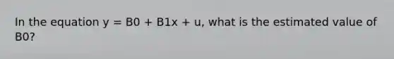 In the equation y = B0 + B1x + u, what is the estimated value of B0?