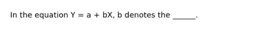 In the equation Y = a + bX, b denotes the ______.