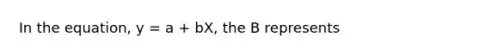 In the equation, y = a + bX, the B represents