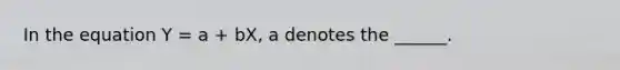 In the equation Y = a + bX, a denotes the ______.