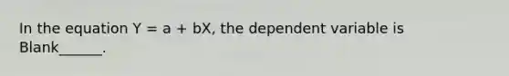 In the equation Y = a + bX, the dependent variable is Blank______.