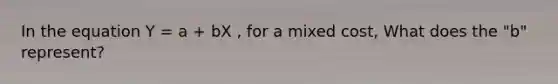 In the equation Y = a + bX , for a mixed cost, What does the "b" represent?