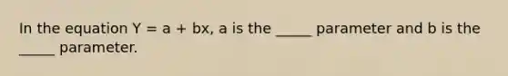 In the equation Y = a + bx, a is the _____ parameter and b is the _____ parameter.