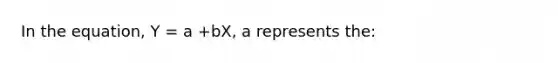 In the equation, Y = a +bX, a represents the: