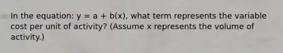 In the equation: y = a + b(x), what term represents the variable cost per unit of activity? (Assume x represents the volume of activity.)