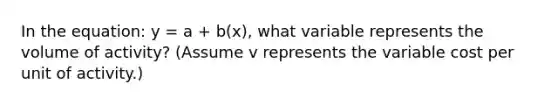 In the equation: y = a + b(x), what variable represents the volume of activity? (Assume v represents the variable cost per unit of activity.)