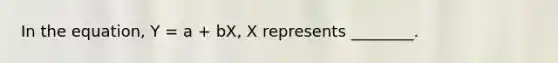 In the equation, Y = a + bX, X represents ________.